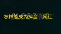 怎样能成为抖音“网红”，让人们争相关注？