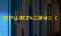 怎样让你的抖音账号突飞猛进？这个方法让粉丝数不停上涨！