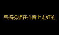 恶搞视频在抖音上走红的背后，大家都在刷这个带来海量关注的小技巧！