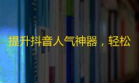 提升抖音人气神器，轻松增粉秘籍！