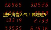 提升抖音人气？搞定这5招复合式吸粉术！