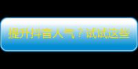 提升抖音人气？试试这些技巧！