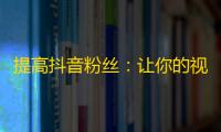 提高抖音粉丝：让你的视频在抖音海量内容中脱颖而出的技巧！