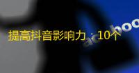 提高抖音影响力：10个最实用的吸粉技巧！