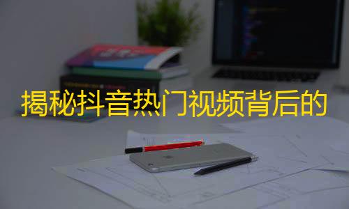 揭秘抖音热门视频背后的制作秘密