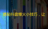 揭秘抖音爆火小技巧，让你火速增加关注！