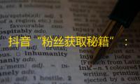 抖音“粉丝获取秘籍”：如何在短时间内快速增加关注量？