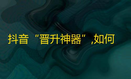 抖音“晋升神器”,如何突破千粉、万粉、十万粉的魔咒？