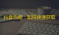 抖音热潮：如何快速获取高质量关注？