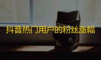 抖音热门用户的粉丝涨幅达10W，再次引领短视频社交潮流！