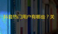 抖音热门用户有哪些？关注这些大神，轻松get粉丝提升你的关注量！