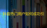 抖音热门用户如何成功引起更多关注？