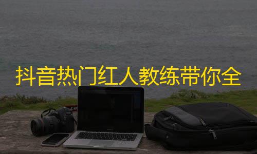 抖音热门红人教练带你全方位赚粉，关注不再是问题！