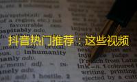 抖音热门推荐：这些视频值得你去追，精彩不容错过！