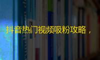 抖音热门视频吸粉攻略，快速提升你的人气，让你成为抖音达人！