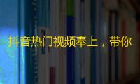 抖音热门视频奉上，带你领略不一样的风情