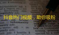 抖音热门视频，助你吸粉无忧