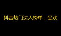 抖音热门达人榜单，受欢迎的大神纷纷上榜，你还在等什么？快来关注吧！