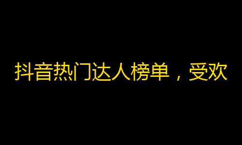 抖音热门达人榜单，受欢迎的大神纷纷上榜，你还在等什么？快来关注吧！