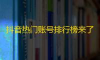 抖音热门账号排行榜来了，快来看看你关注的是否榜上有名！