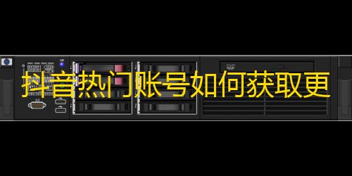 抖音热门账号如何获取更多粉丝？刷粉技巧揭秘！