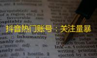 抖音热门账号：关注量暴涨的秘诀！