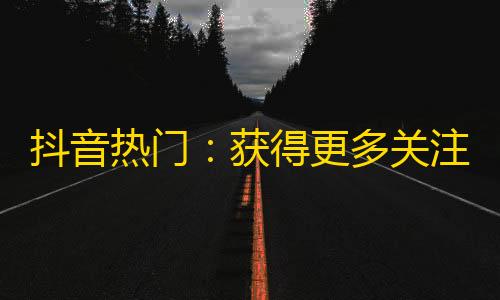 抖音热门：获得更多关注的五个秘诀！