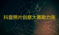 抖音照片创意大赛助力涨粉，教你增加流量。