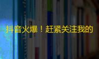 抖音火爆！赶紧关注我的账号，不容错过！