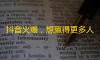 抖音火爆，想赢得更多人气关注？这些技巧必须掌握！25字