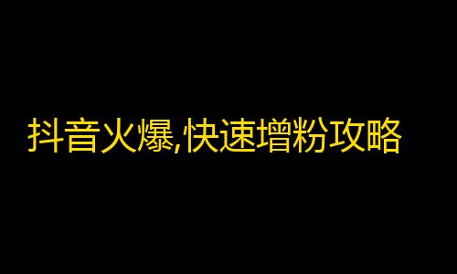 抖音火爆,快速增粉攻略，百万名博主教你如何刷出粉丝高峰！