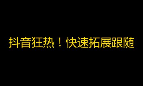 抖音狂热！快速拓展跟随者的妙招！