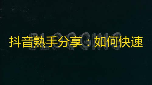 抖音熟手分享：如何快速获得更多粉丝？