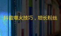 抖音爆火技巧，增长粉丝数的秘密！