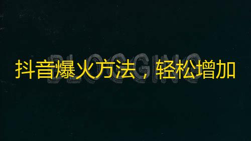 抖音爆火方法，轻松增加关注，不容错过！