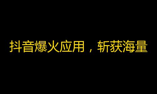 抖音爆火应用，斩获海量粉丝!