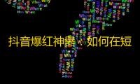 抖音爆红神器：如何在短时间内获得大量关注？