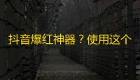 抖音爆红神器？使用这个方法在短时间内快速增加粉丝！