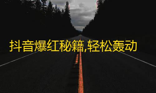 抖音爆红秘籍,轻松轰动粉丝，提高人气！