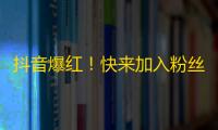 抖音爆红！快来加入粉丝大军！