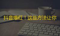 抖音爆红！这些方法让你轻松增加粉丝！