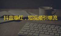 抖音爆红，短视频引爆流行元素，关注人数飙升！