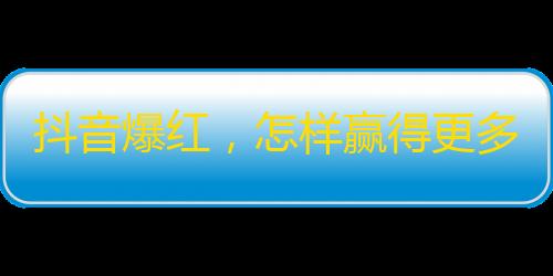 抖音爆红，怎样赢得更多粉丝？