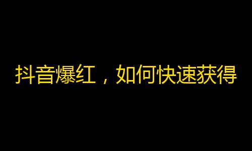 抖音爆红，如何快速获得粉丝？一招就能让你关注爆表！