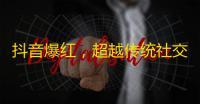 抖音爆红，超越传统社交？