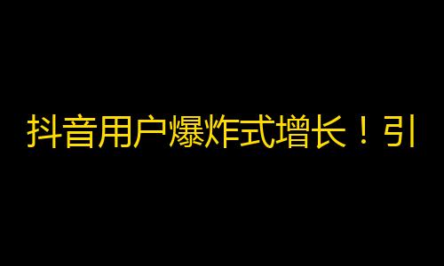 抖音用户爆炸式增长！引领社交新风尚