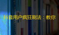 抖音用户疯狂刷法：教你如何迅速增加粉丝？