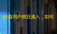 抖音用户疯狂涌入，如何轻松实现刷粉丝？