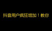 抖音用户疯狂增加！教你快速增粉小技巧！