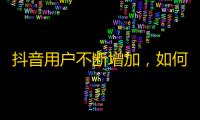 抖音用户不断增加，如何提升粉丝量？一篇指南为你解答！